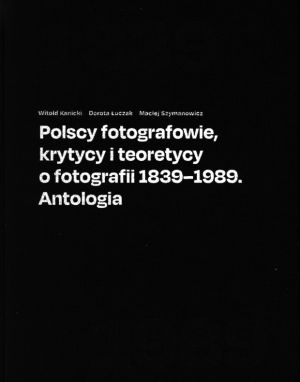 Polscy fotografowie, krytycy i teoretycy o fotografii 1839-1989. Antologia